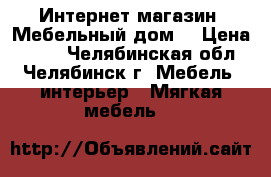 Интернет-магазин «Мебельный дом» › Цена ­ 632 - Челябинская обл., Челябинск г. Мебель, интерьер » Мягкая мебель   